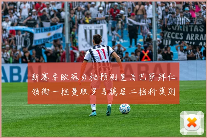 新赛季欧冠分档预测皇马巴萨拜仁领衔一档曼联罗马稳居二档科莫则在四档徘徊
