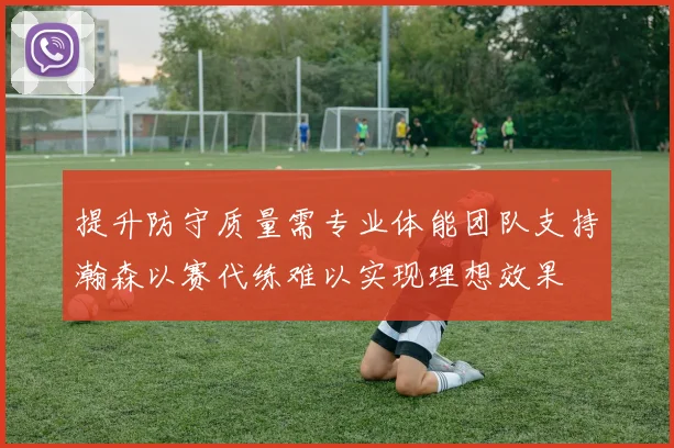 提升防守质量需专业体能团队支持瀚森以赛代练难以实现理想效果
