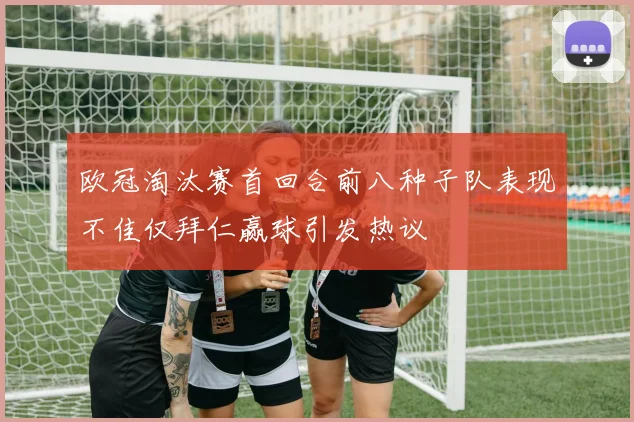 欧冠淘汰赛首回合前八种子队表现不佳仅拜仁赢球引发热议