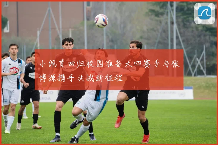小佩贾回归校园准备大四赛季与张博源携手共战新征程